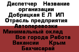 Диспетчер › Название организации ­ Добрицкая Е.Л, ИП › Отрасль предприятия ­ Автоперевозки › Минимальный оклад ­ 20 000 - Все города Работа » Вакансии   . Крым,Бахчисарай